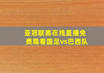 亚冠联赛在线直播免费观看国足vs巴西队