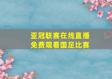 亚冠联赛在线直播免费观看国足比赛