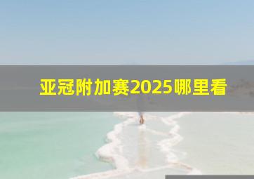 亚冠附加赛2025哪里看