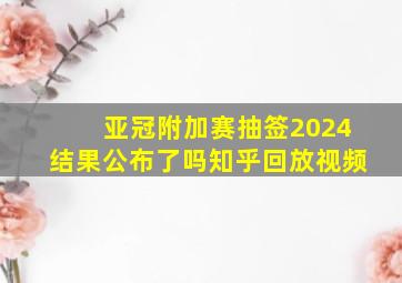 亚冠附加赛抽签2024结果公布了吗知乎回放视频