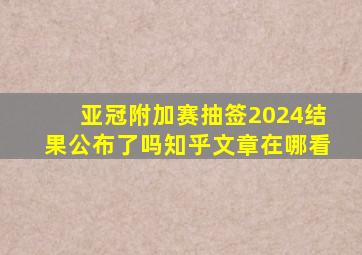 亚冠附加赛抽签2024结果公布了吗知乎文章在哪看