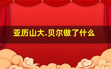 亚历山大.贝尔做了什么