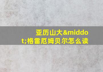 亚历山大·格雷厄姆贝尔怎么读