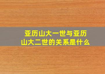 亚历山大一世与亚历山大二世的关系是什么