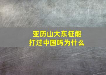 亚历山大东征能打过中国吗为什么