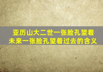 亚历山大二世一张脸孔望着未来一张脸孔望着过去的含义