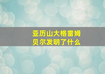 亚历山大格雷姆贝尔发明了什么