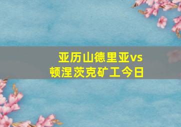 亚历山德里亚vs顿涅茨克矿工今日