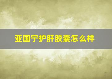 亚国宁护肝胶囊怎么样