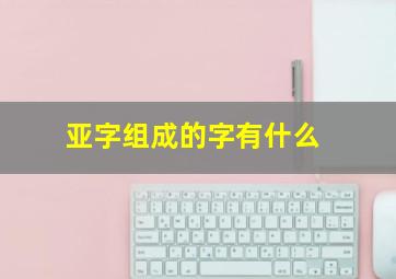 亚字组成的字有什么