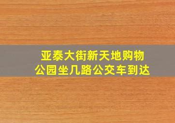 亚泰大街新天地购物公园坐几路公交车到达