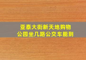 亚泰大街新天地购物公园坐几路公交车能到