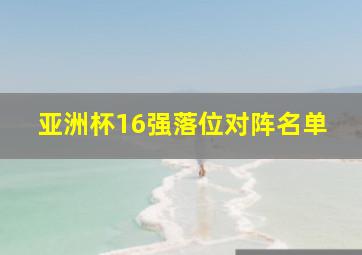 亚洲杯16强落位对阵名单