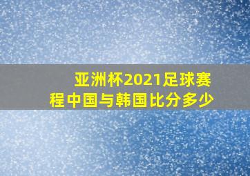 亚洲杯2021足球赛程中国与韩国比分多少