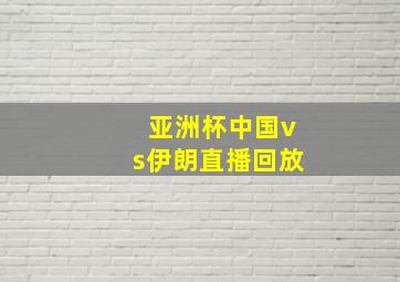 亚洲杯中国vs伊朗直播回放