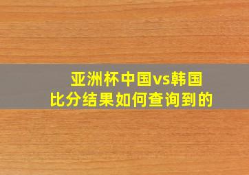 亚洲杯中国vs韩国比分结果如何查询到的