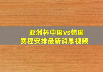 亚洲杯中国vs韩国赛程安排最新消息视频