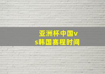 亚洲杯中国vs韩国赛程时间