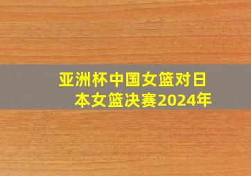 亚洲杯中国女篮对日本女篮决赛2024年