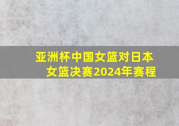 亚洲杯中国女篮对日本女篮决赛2024年赛程