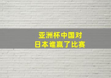 亚洲杯中国对日本谁赢了比赛