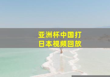 亚洲杯中国打日本视频回放