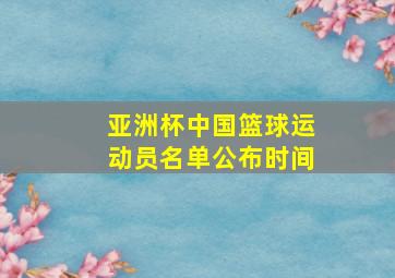 亚洲杯中国篮球运动员名单公布时间