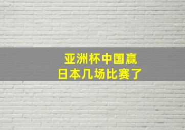 亚洲杯中国赢日本几场比赛了