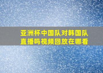 亚洲杯中国队对韩国队直播吗视频回放在哪看