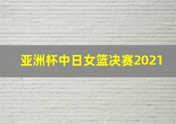 亚洲杯中日女篮决赛2021