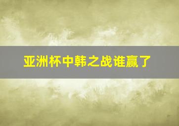 亚洲杯中韩之战谁赢了