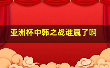 亚洲杯中韩之战谁赢了啊