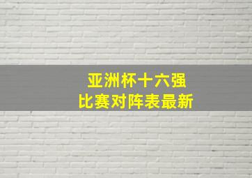 亚洲杯十六强比赛对阵表最新