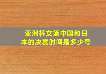 亚洲杯女篮中国和日本的决赛时间是多少号