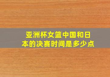 亚洲杯女篮中国和日本的决赛时间是多少点