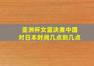 亚洲杯女篮决赛中国对日本时间几点到几点