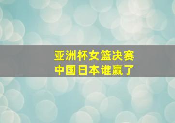 亚洲杯女篮决赛中国日本谁赢了