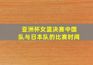 亚洲杯女篮决赛中国队与日本队的比赛时间