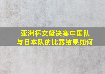 亚洲杯女篮决赛中国队与日本队的比赛结果如何