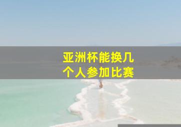 亚洲杯能换几个人参加比赛