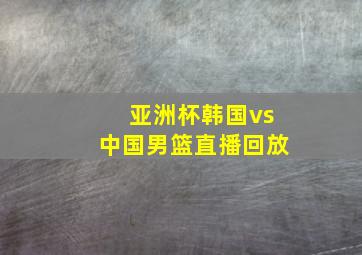 亚洲杯韩国vs中国男篮直播回放