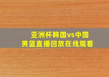 亚洲杯韩国vs中国男篮直播回放在线观看