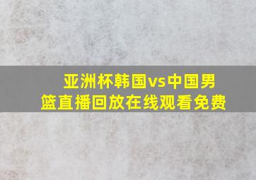 亚洲杯韩国vs中国男篮直播回放在线观看免费