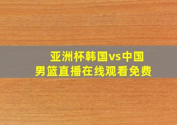 亚洲杯韩国vs中国男篮直播在线观看免费