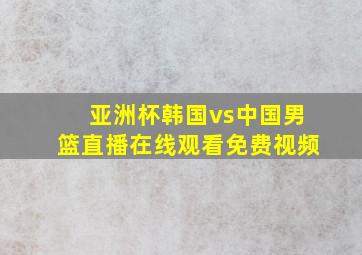 亚洲杯韩国vs中国男篮直播在线观看免费视频