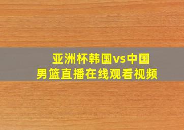 亚洲杯韩国vs中国男篮直播在线观看视频