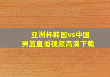 亚洲杯韩国vs中国男篮直播视频高清下载