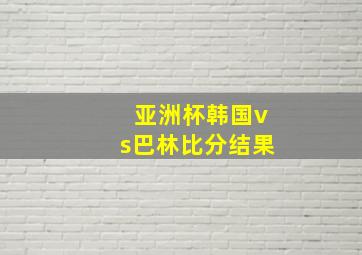 亚洲杯韩国vs巴林比分结果