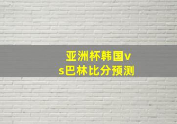 亚洲杯韩国vs巴林比分预测