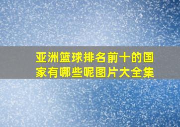 亚洲篮球排名前十的国家有哪些呢图片大全集